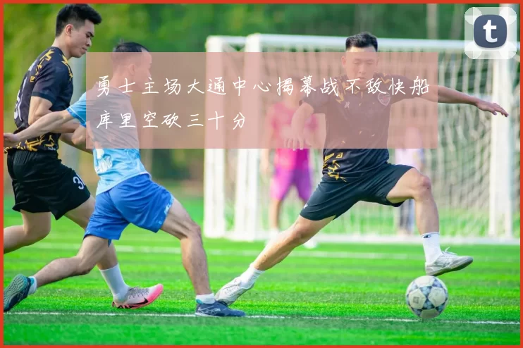 勇士主场大通中心揭幕战不敌快船库里空砍三十分