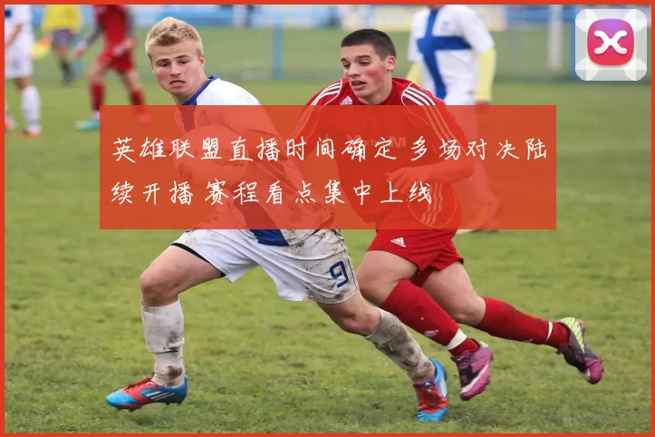 英雄联盟直播时间确定 多场对决陆续开播 赛程看点集中上线