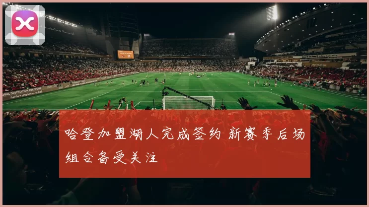 哈登加盟湖人完成签约 新赛季后场组合备受关注