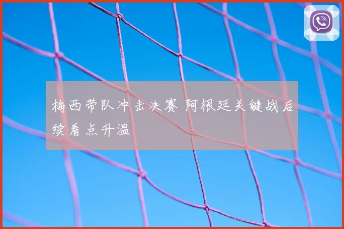 梅西带队冲击决赛 阿根廷关键战后续看点升温