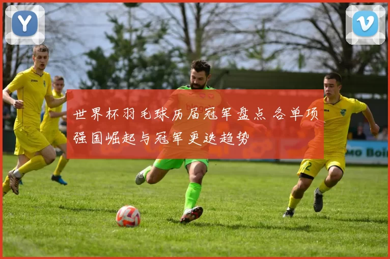 世界杯羽毛球历届冠军盘点 各单项强国崛起与冠军更迭趋势