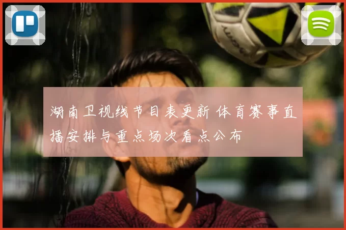 湖南卫视线节目表更新 体育赛事直播安排与重点场次看点公布