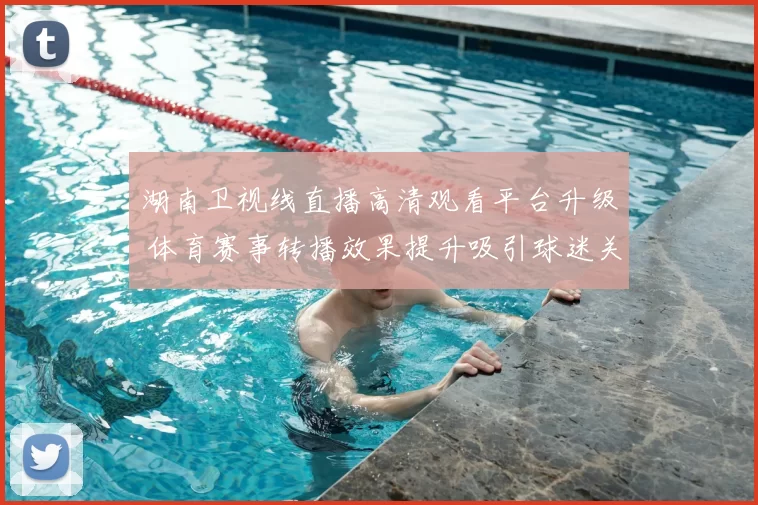 湖南卫视线直播高清观看平台升级 体育赛事转播效果提升吸引球迷关注