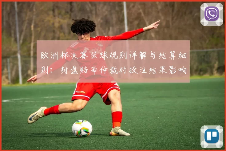 欧洲杯决赛买球规则详解与结算细则：封盘赔率仲裁对投注结果影响
