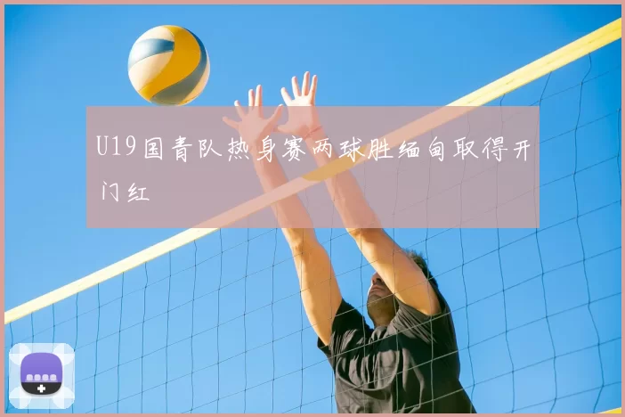 U19国青队热身赛两球胜缅甸取得开门红