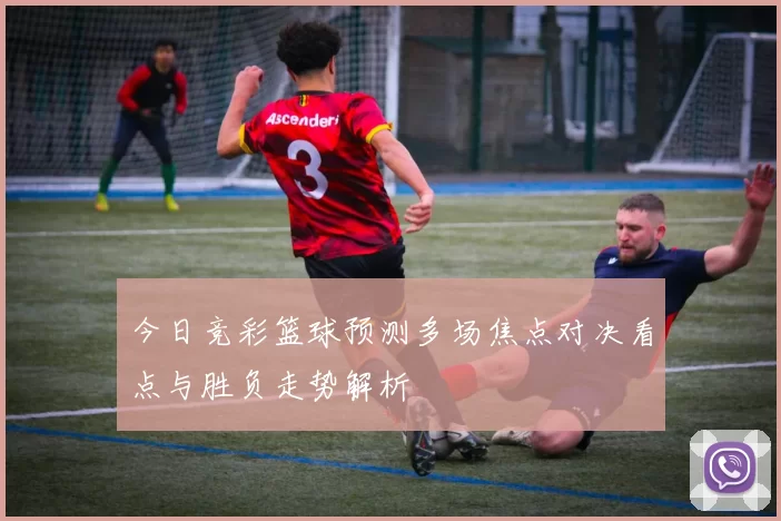 今日竞彩篮球预测多场焦点对决看点与胜负走势解析