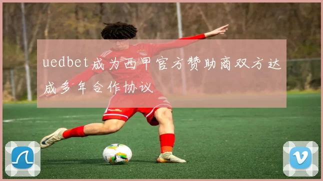 uedbet成为西甲官方赞助商双方达成多年合作协议