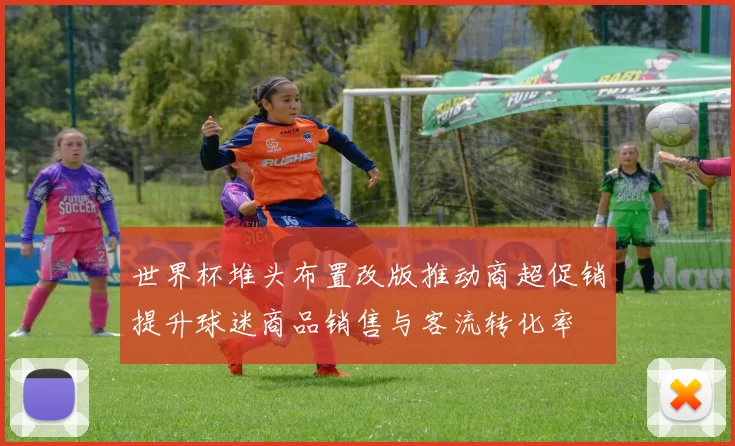 世界杯堆头布置改版推动商超促销提升球迷商品销售与客流转化率