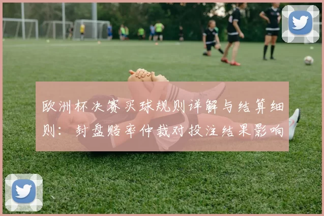 欧洲杯决赛买球规则详解与结算细则：封盘赔率仲裁对投注结果影响