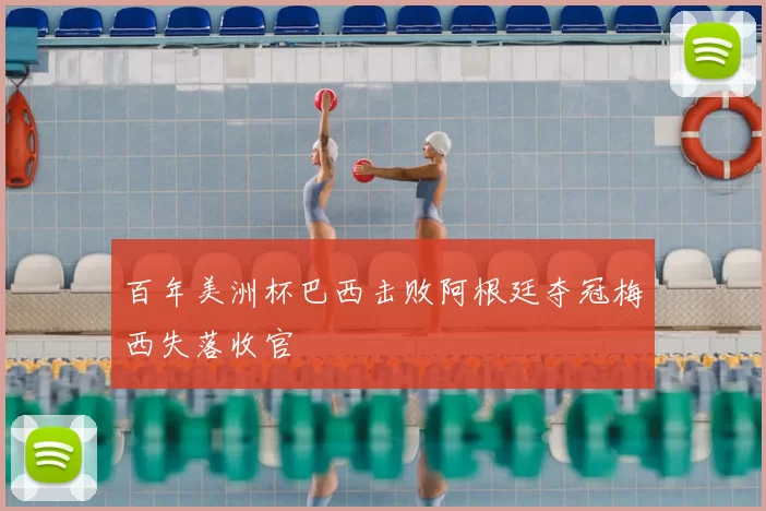 百年美洲杯巴西击败阿根廷夺冠梅西失落收官