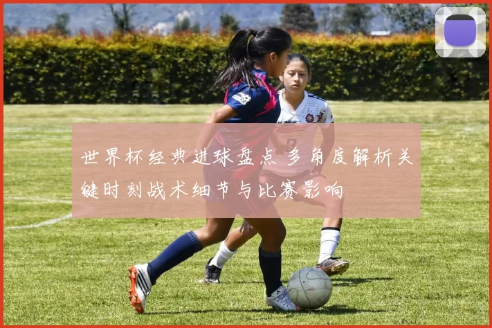 世界杯经典进球盘点 多角度解析关键时刻战术细节与比赛影响