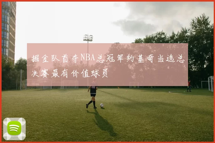 掘金队首夺NBA总冠军约基奇当选总决赛最有价值球员