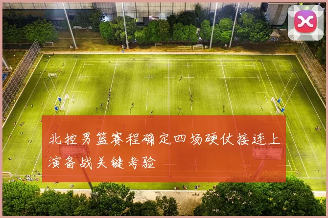 北控男篮赛程确定四场硬仗接连上演备战关键考验