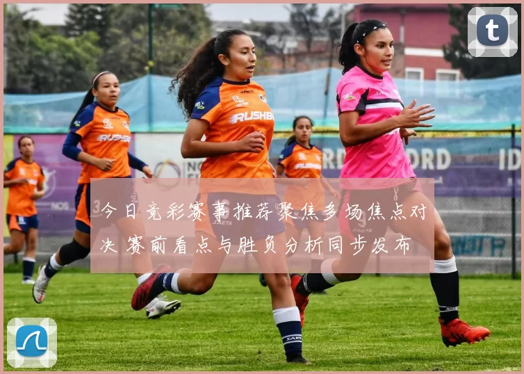 今日竞彩赛事推荐聚焦多场焦点对决 赛前看点与胜负分析同步发布