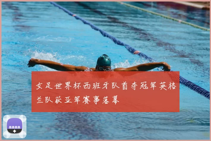 女足世界杯西班牙队首夺冠军英格兰队获亚军赛事落幕