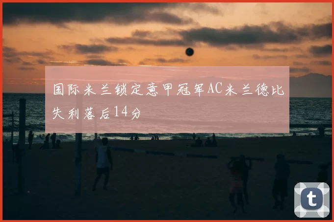 国际米兰锁定意甲冠军AC米兰德比失利落后14分