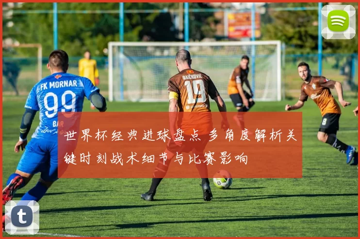 世界杯经典进球盘点 多角度解析关键时刻战术细节与比赛影响