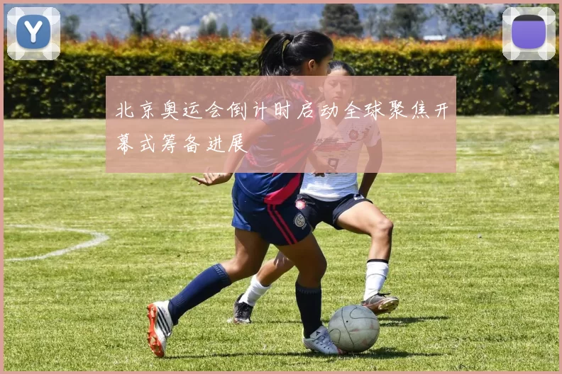 北京奥运会倒计时启动全球聚焦开幕式筹备进展