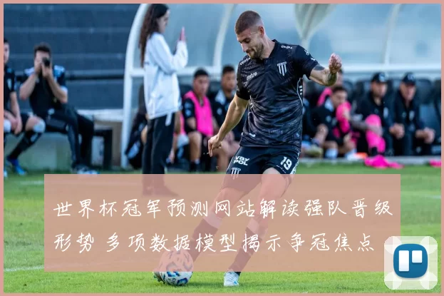 世界杯冠军预测网站解读强队晋级形势 多项数据模型揭示争冠焦点