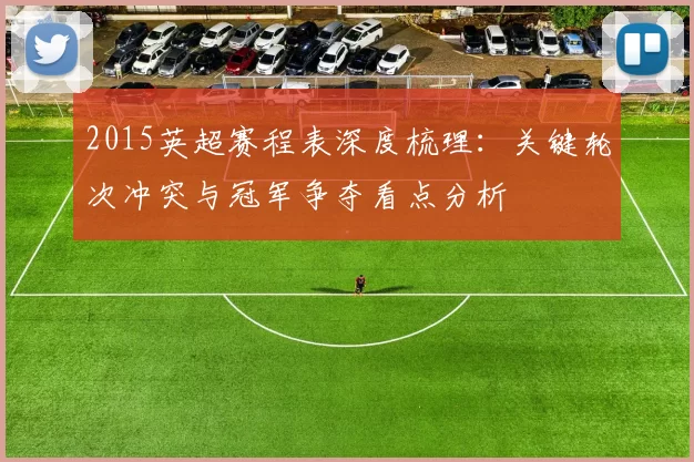 2015英超赛程表深度梳理：关键轮次冲突与冠军争夺看点分析