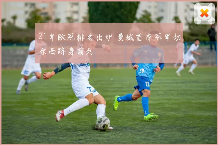 21年欧冠排名出炉 曼城首夺冠军切尔西跻身前列