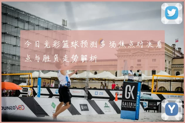 今日竞彩篮球预测多场焦点对决看点与胜负走势解析