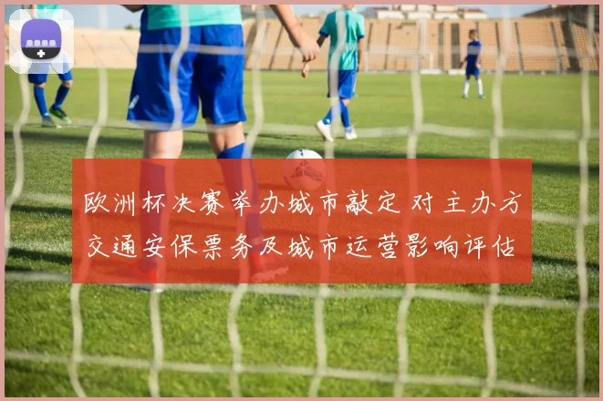 欧洲杯决赛举办城市敲定 对主办方交通安保票务及城市运营影响评估