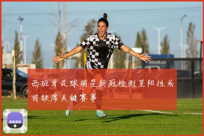 西班牙足球明星新冠检测呈阳性或将缺席关键赛事