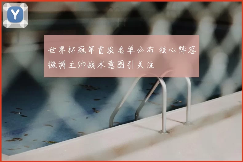 世界杯冠军首发名单公布 核心阵容微调主帅战术意图引关注