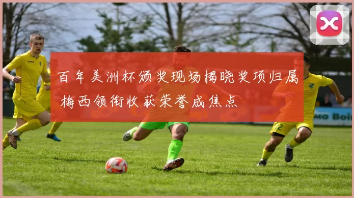 百年美洲杯颁奖现场揭晓奖项归属 梅西领衔收获荣誉成焦点