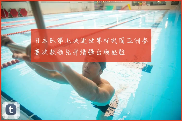 日本队第七次进世界杯巩固亚洲参赛次数领先并增强出线经验