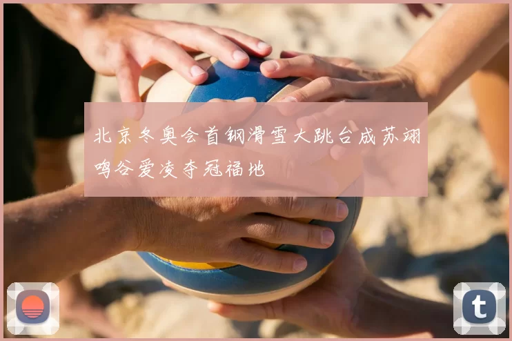 北京冬奥会首钢滑雪大跳台成苏翊鸣谷爱凌夺冠福地