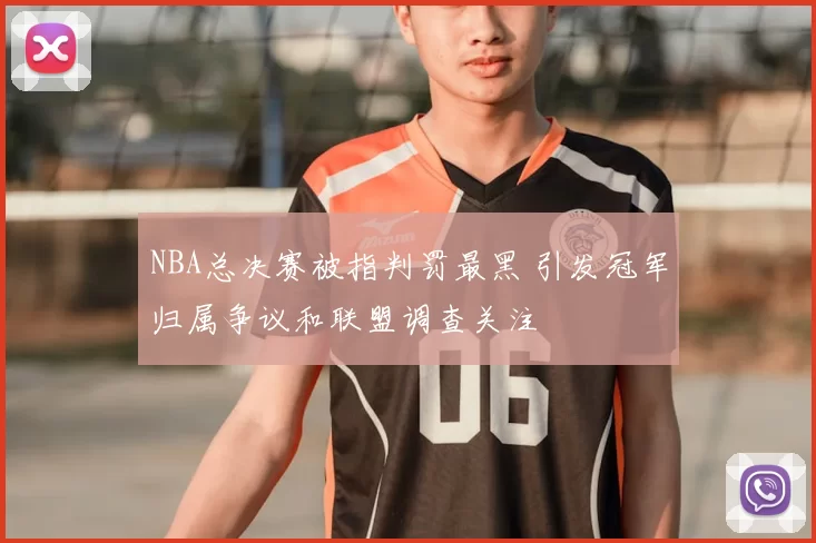 NBA总决赛被指判罚最黑 引发冠军归属争议和联盟调查关注