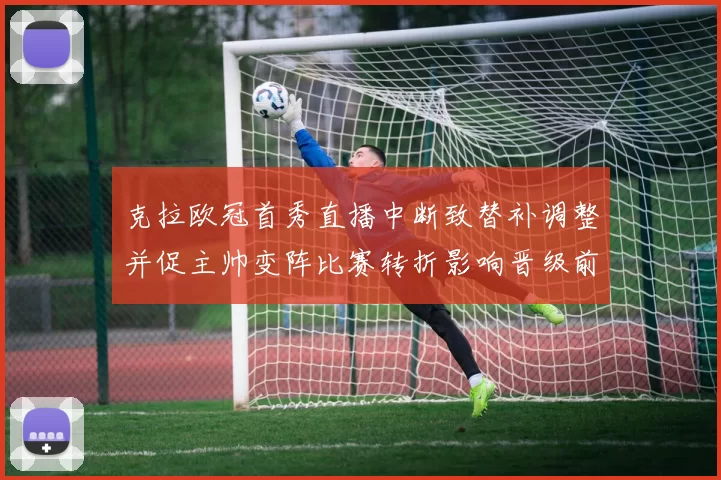 克拉欧冠首秀直播中断致替补调整并促主帅变阵比赛转折影响晋级前景