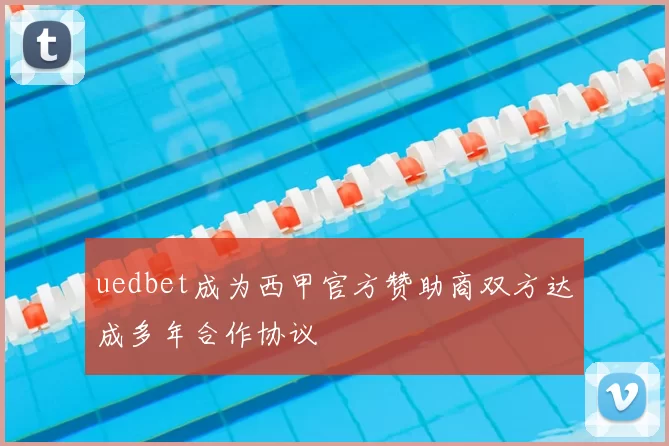 uedbet成为西甲官方赞助商双方达成多年合作协议