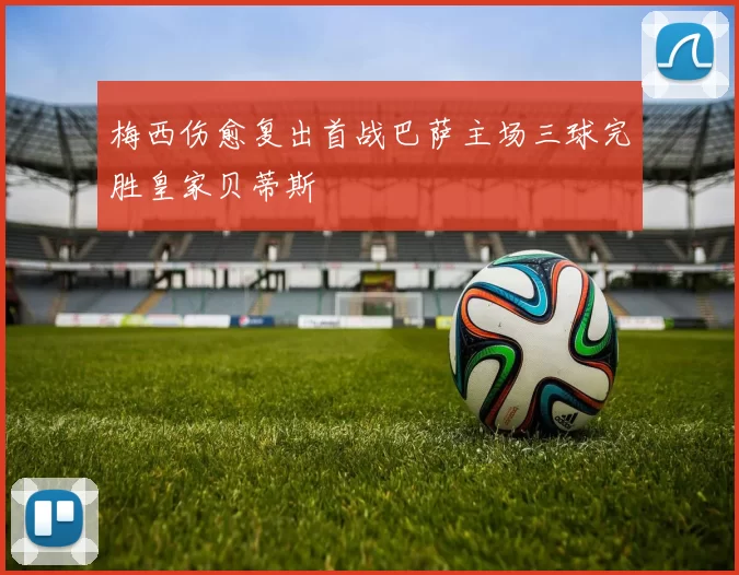 梅西伤愈复出首战巴萨主场三球完胜皇家贝蒂斯