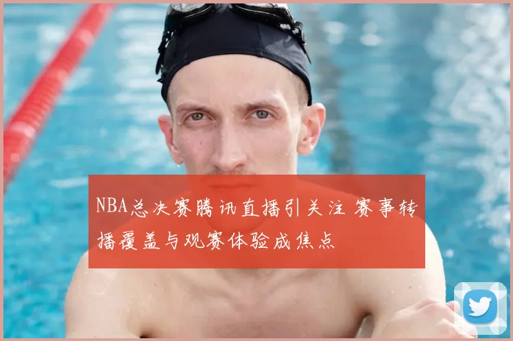 NBA总决赛腾讯直播引关注 赛事转播覆盖与观赛体验成焦点