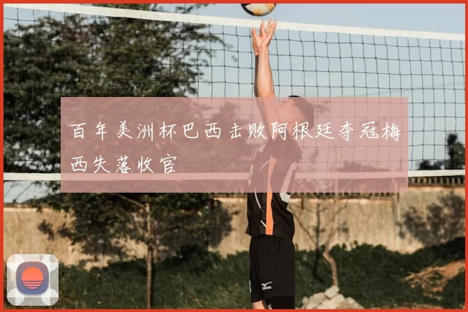 百年美洲杯巴西击败阿根廷夺冠梅西失落收官