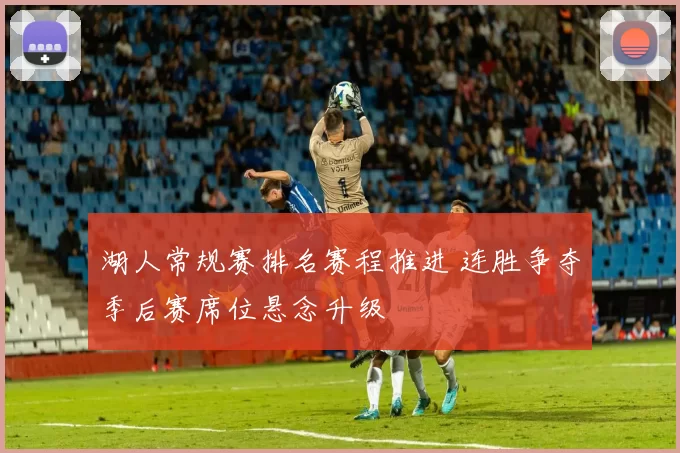 湖人常规赛排名赛程推进 连胜争夺季后赛席位悬念升级