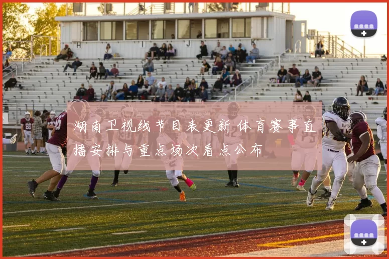 湖南卫视线节目表更新 体育赛事直播安排与重点场次看点公布