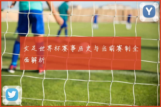 女足世界杯赛事历史与当前赛制全面解析