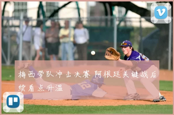 梅西带队冲击决赛 阿根廷关键战后续看点升温