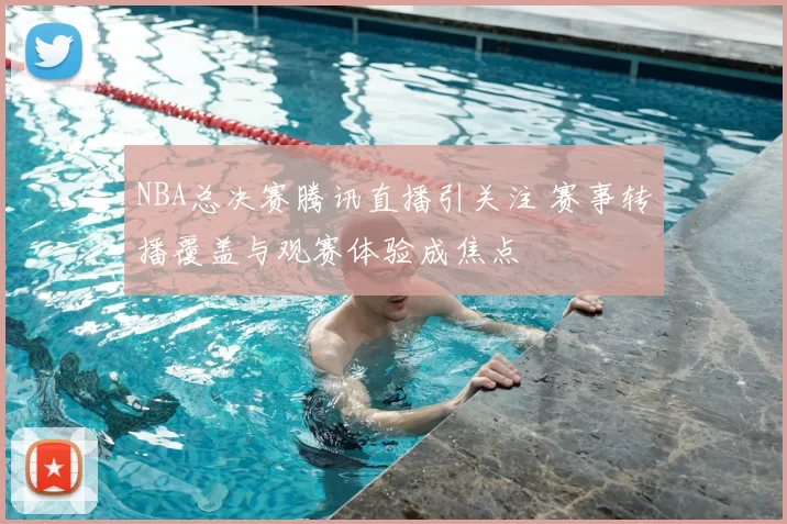 NBA总决赛腾讯直播引关注 赛事转播覆盖与观赛体验成焦点
