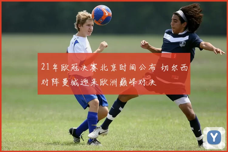 21年欧冠决赛北京时间公布 切尔西对阵曼城迎来欧洲巅峰对决