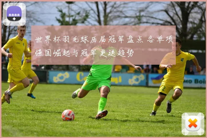 世界杯羽毛球历届冠军盘点 各单项强国崛起与冠军更迭趋势