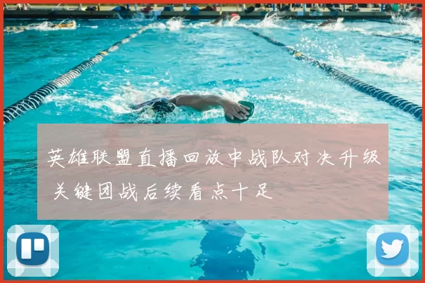 英雄联盟直播回放中战队对决升级 关键团战后续看点十足