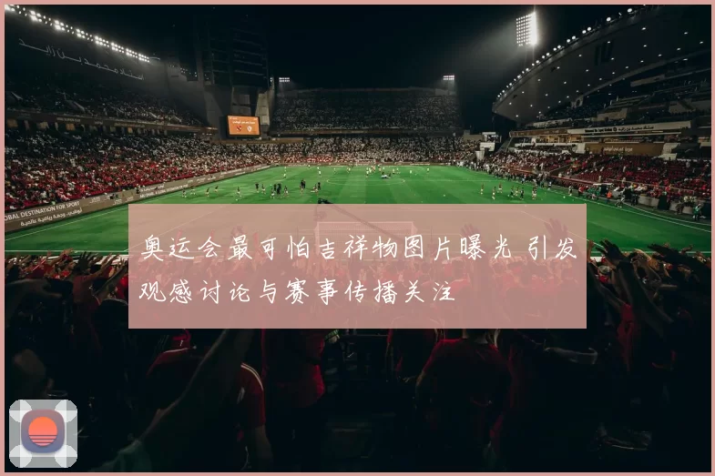 奥运会最可怕吉祥物图片曝光 引发观感讨论与赛事传播关注