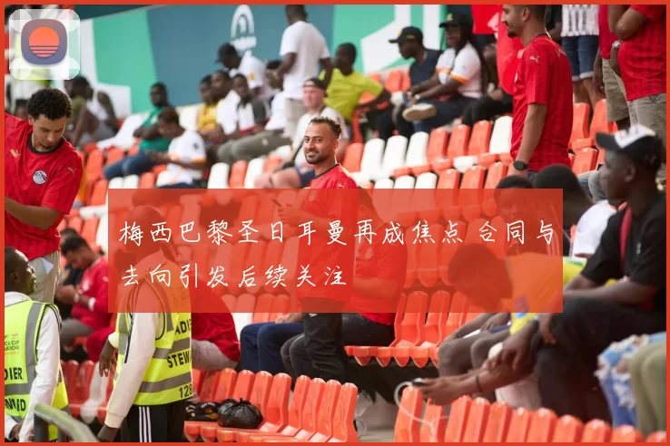 梅西巴黎圣日耳曼再成焦点 合同与去向引发后续关注